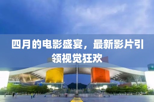 四月的电影盛宴，最新影片引领视觉狂欢