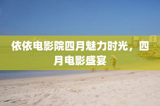 依依电影院四月魅力时光，四月电影盛宴