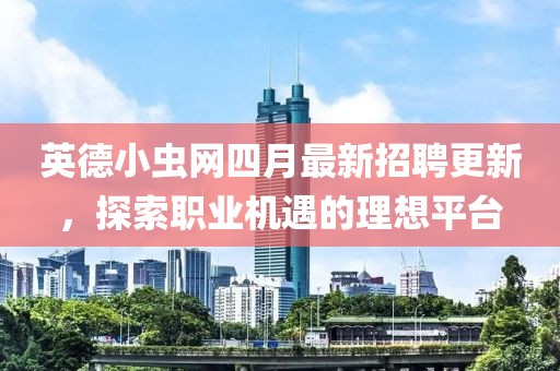 英德小虫网四月最新招聘更新，探索职业机遇的理想平台