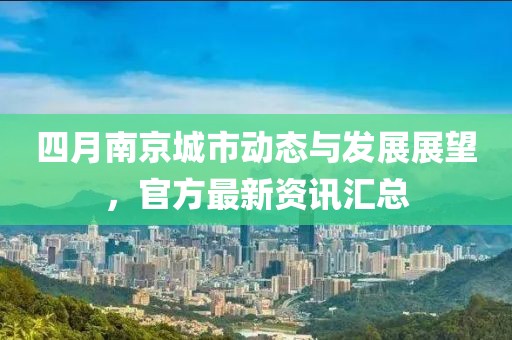 四月南京城市动态与发展展望，官方最新资讯汇总