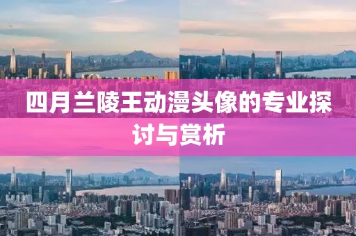 四月兰陵王动漫头像的专业探讨与赏析