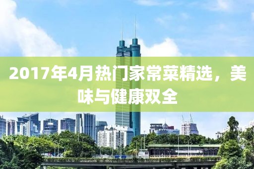 2017年4月热门家常菜精选，美味与健康双全