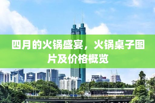 四月的火锅盛宴，火锅桌子图片及价格概览