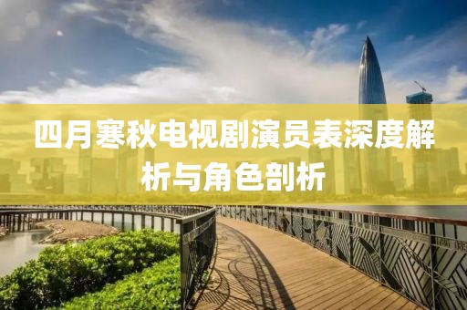 四月寒秋电视剧演员表深度解析与角色剖析