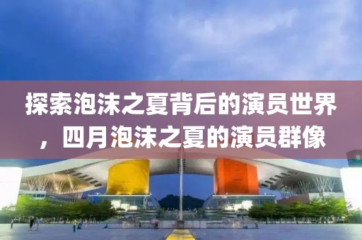 探索泡沫之夏背后的演员世界，四月泡沫之夏的演员群像