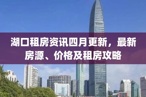 湖口租房资讯四月更新，最新房源、价格及租房攻略