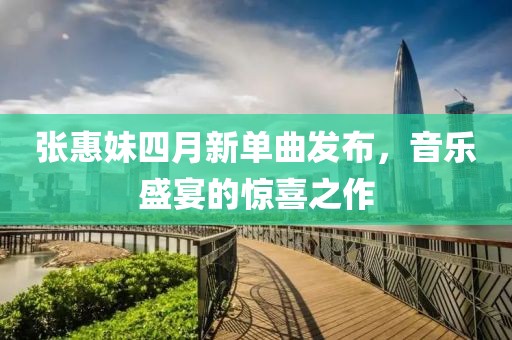 张惠妹四月新单曲发布，音乐盛宴的惊喜之作