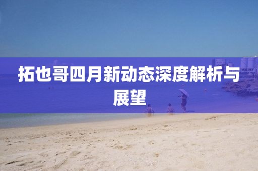 拓也哥四月新动态深度解析与展望