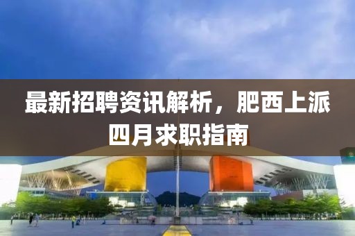 最新招聘资讯解析，肥西上派四月求职指南