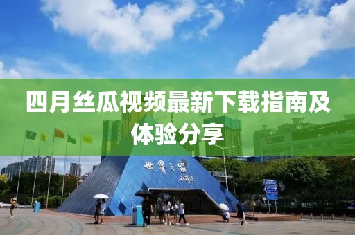 四月丝瓜视频最新下载指南及体验分享
