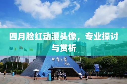 四月脸红动漫头像，专业探讨与赏析
