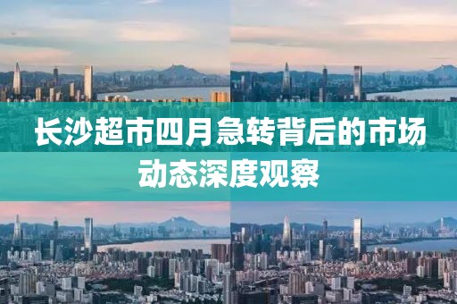 长沙超市四月急转背后的市场动态深度观察