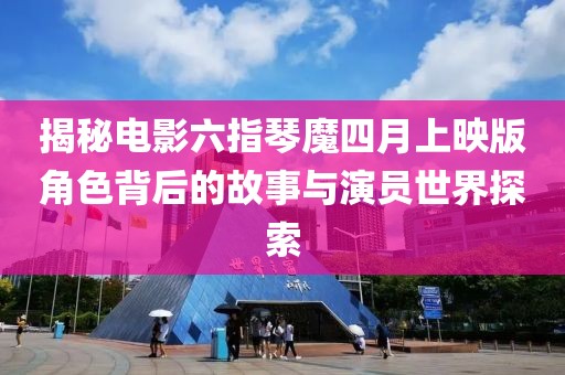 揭秘电影六指琴魔四月上映版角色背后的故事与演员世界探索