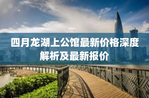 四月龙湖上公馆最新价格深度解析及最新报价