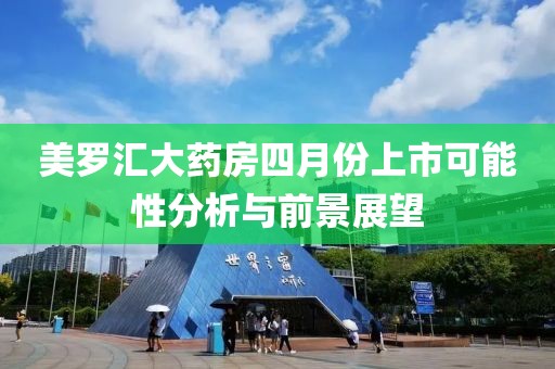 美罗汇大药房四月份上市可能性分析与前景展望