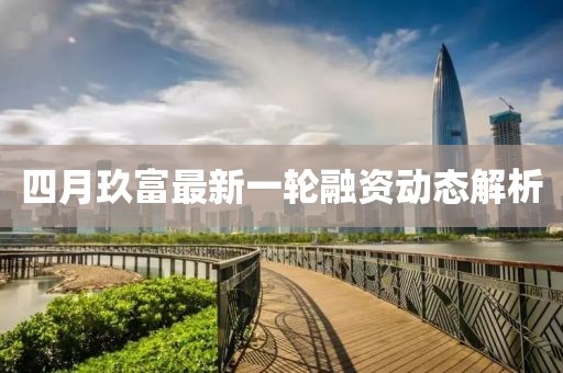 四月玖富最新一轮融资动态解析