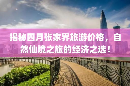 揭秘四月张家界旅游价格，自然仙境之旅的经济之选！