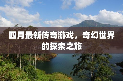 四月最新传奇游戏，奇幻世界的探索之旅