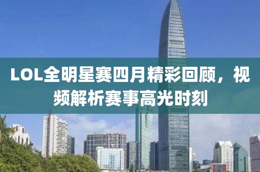 LOL全明星赛四月精彩回顾，视频解析赛事高光时刻