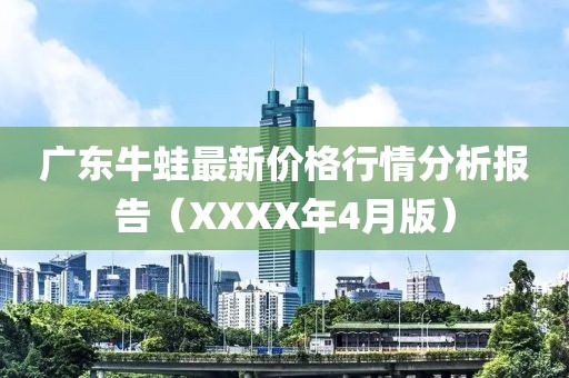 广东牛蛙最新价格行情分析报告（XXXX年4月版）