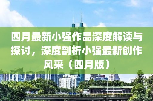 四月最新小强作品深度解读与探讨，深度剖析小强最新创作风采（四月版）