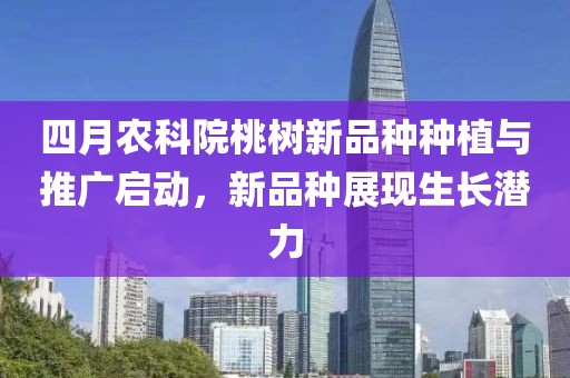 四月农科院桃树新品种种植与推广启动，新品种展现生长潜力