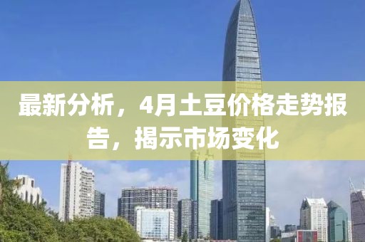 最新分析，4月土豆价格走势报告，揭示市场变化
