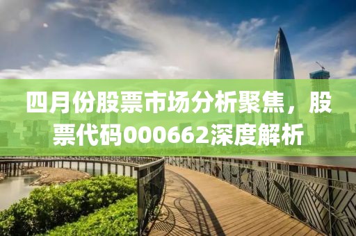 四月份股票市场分析聚焦，股票代码000662深度解析