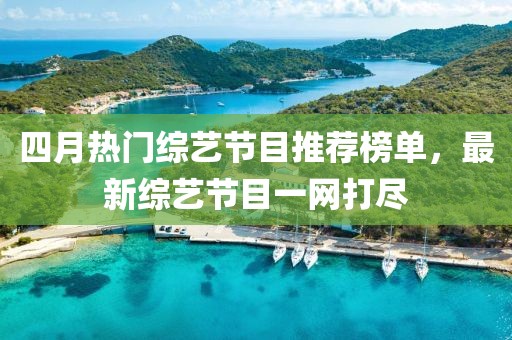 四月热门综艺节目推荐榜单，最新综艺节目一网打尽