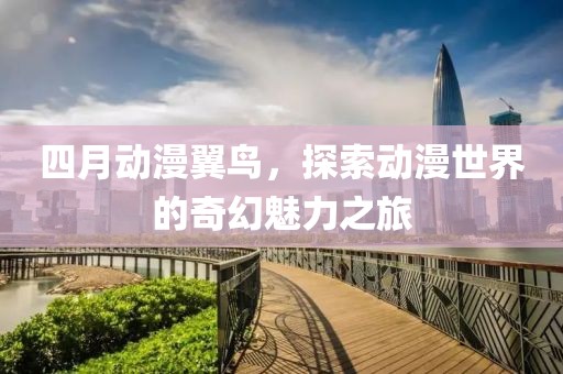 四月动漫翼鸟，探索动漫世界的奇幻魅力之旅