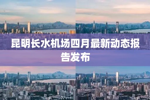 昆明长水机场四月最新动态报告发布
