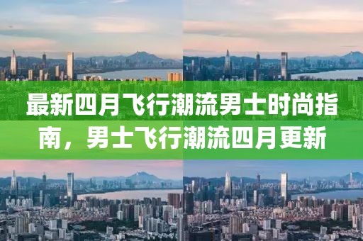 最新四月飞行潮流男士时尚指南，男士飞行潮流四月更新