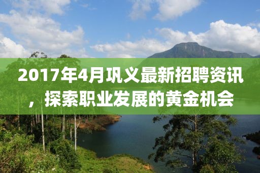 2017年4月巩义最新招聘资讯，探索职业发展的黄金机会