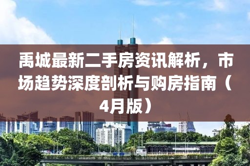 禹城最新二手房资讯解析，市场趋势深度剖析与购房指南（4月版）