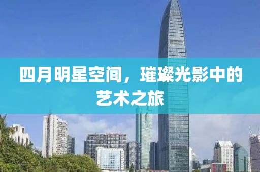 四月明星空间，璀璨光影中的艺术之旅