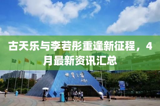 古天乐与李若彤重逢新征程，4月最新资讯汇总