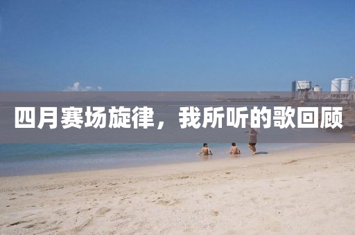 四月赛场旋律，我所听的歌回顾