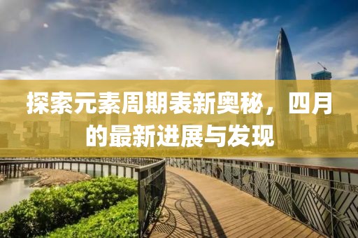 探索元素周期表新奥秘，四月的最新进展与发现