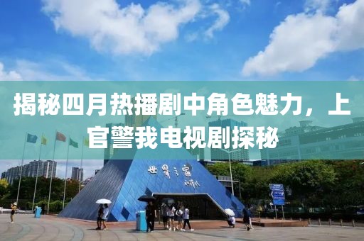 揭秘四月热播剧中角色魅力，上官警我电视剧探秘