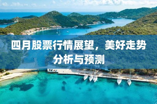 四月股票行情展望，美好走势分析与预测