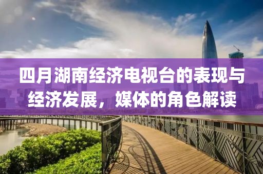 四月湖南经济电视台的表现与经济发展，媒体的角色解读