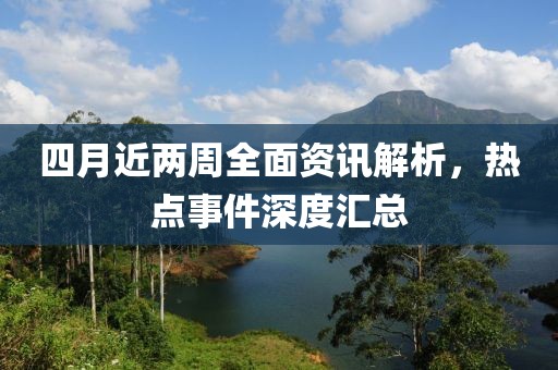 四月近两周全面资讯解析，热点事件深度汇总