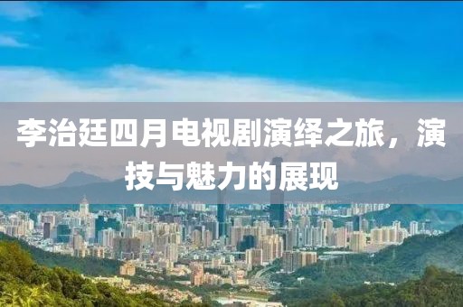 李治廷四月电视剧演绎之旅，演技与魅力的展现