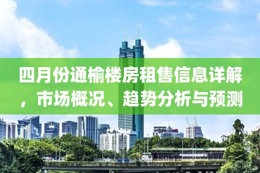 四月份通榆楼房租售信息详解，市场概况、趋势分析与预测