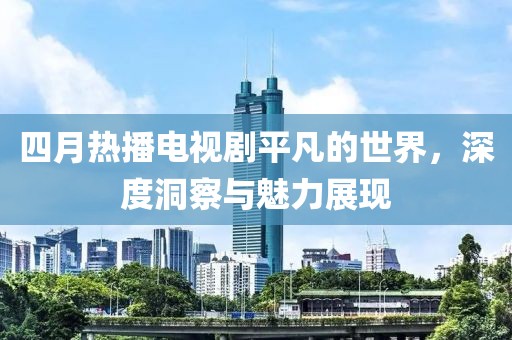 四月热播电视剧平凡的世界，深度洞察与魅力展现