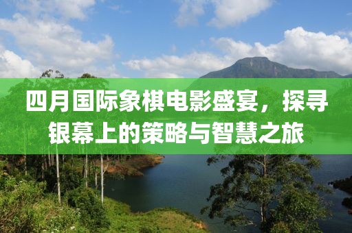 四月国际象棋电影盛宴，探寻银幕上的策略与智慧之旅