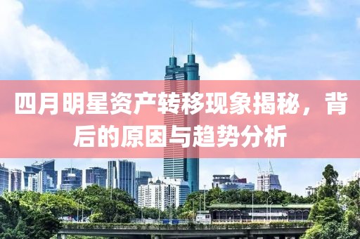 四月明星资产转移现象揭秘，背后的原因与趋势分析
