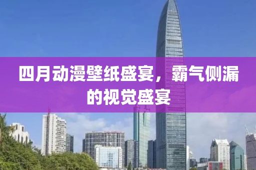 四月动漫壁纸盛宴，霸气侧漏的视觉盛宴