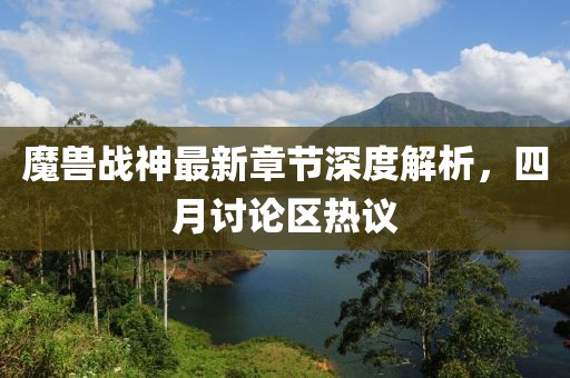 魔兽战神最新章节深度解析，四月讨论区热议