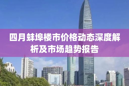 四月蚌埠楼市价格动态深度解析及市场趋势报告